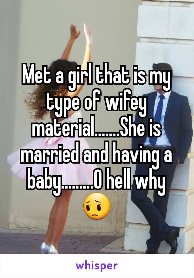 Met a girl that is my type of wifey material.......She is married and having a baby.........O hell why😔