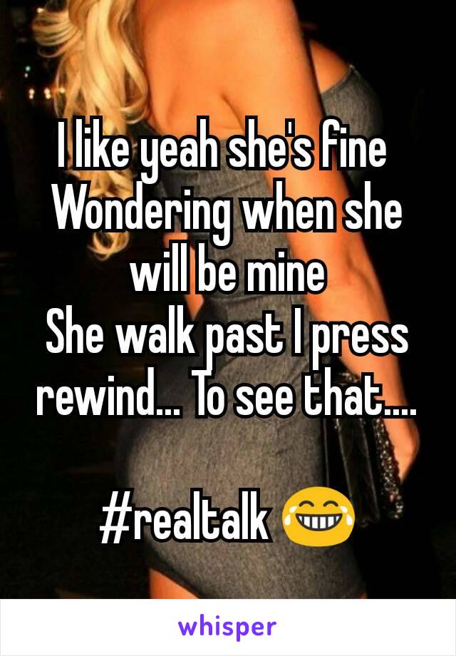 I like yeah she's fine 
Wondering when she will be mine
She walk past I press rewind... To see that....

#realtalk 😂