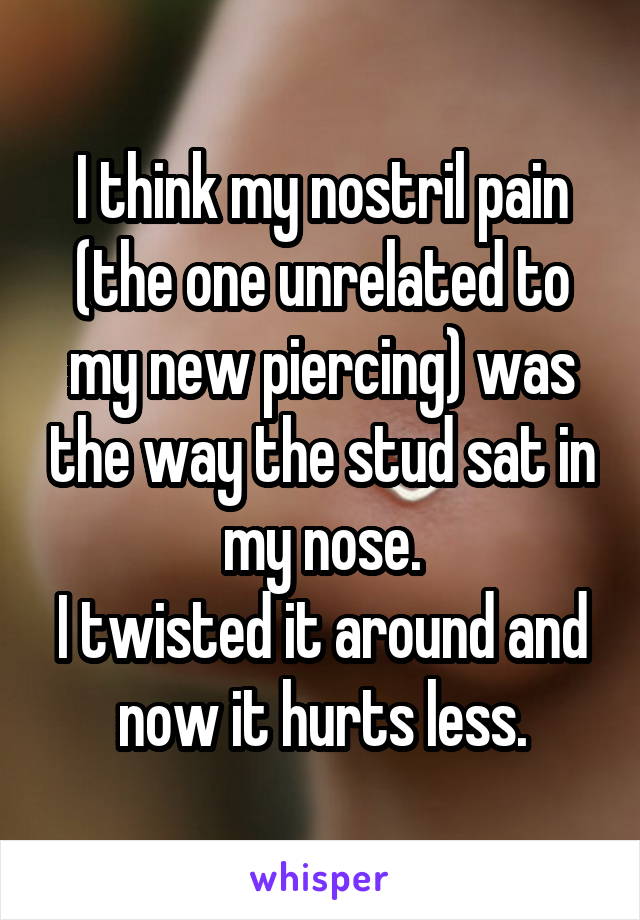 I think my nostril pain (the one unrelated to my new piercing) was the way the stud sat in my nose.
I twisted it around and now it hurts less.