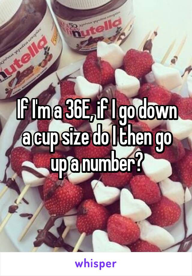 If I'm a 36E, if I go down a cup size do I then go up a number?