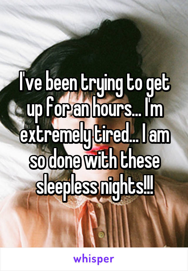 I've been trying to get up for an hours... I'm extremely tired... I am so done with these sleepless nights!!!