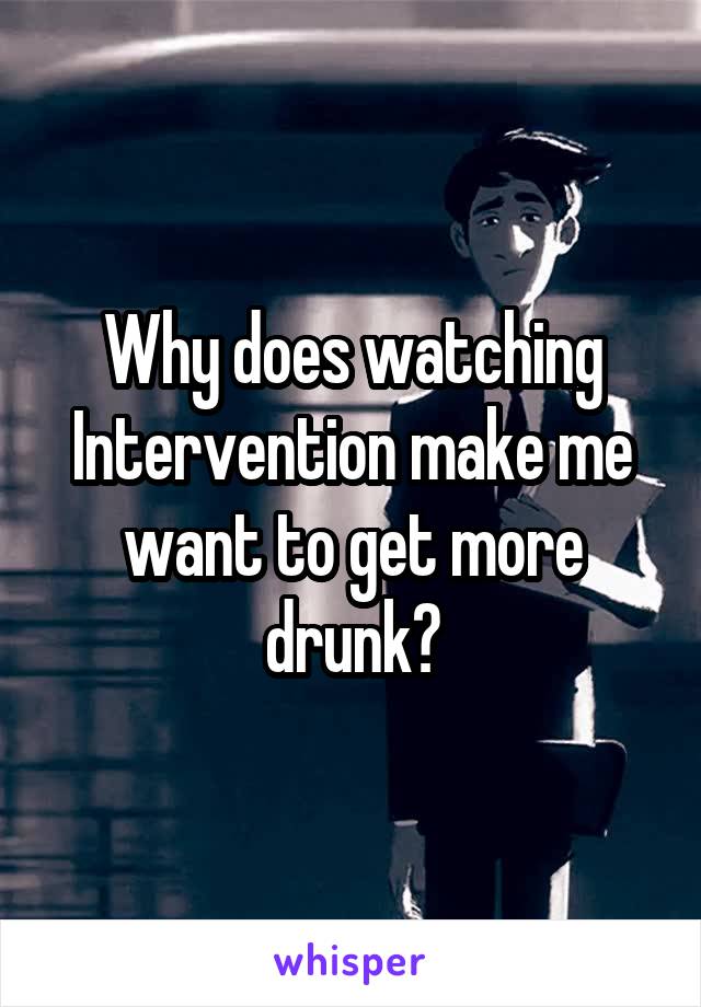 Why does watching Intervention make me want to get more drunk?