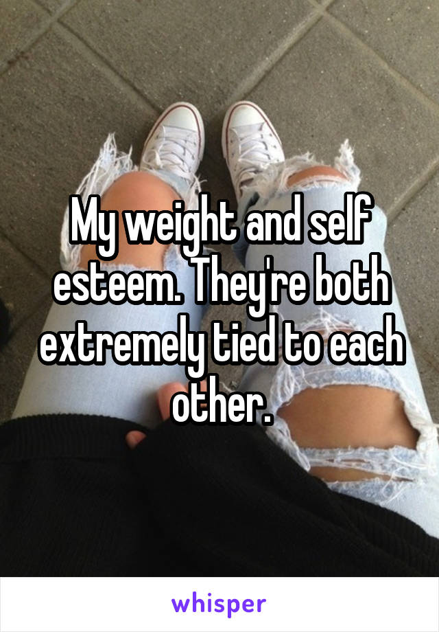 My weight and self esteem. They're both extremely tied to each other.