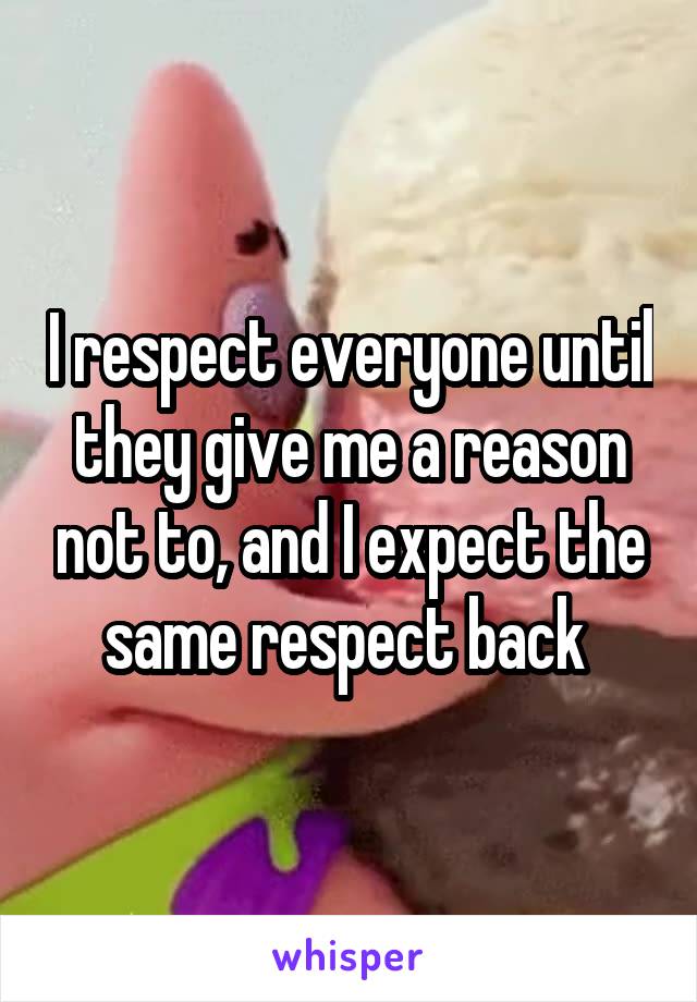 I respect everyone until they give me a reason not to, and I expect the same respect back 