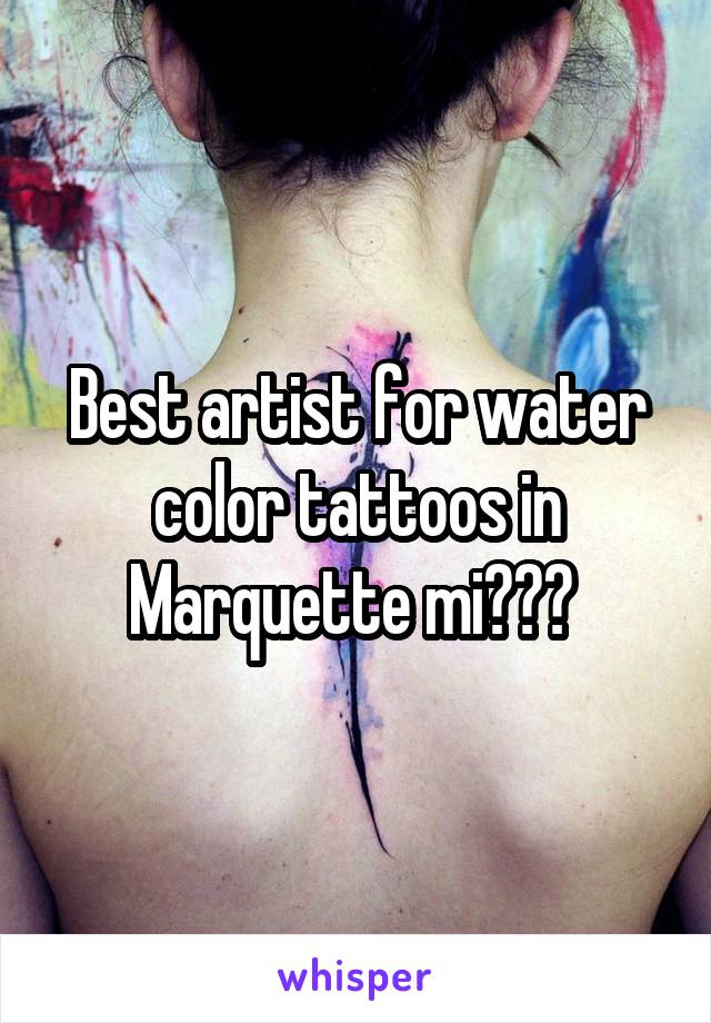 Best artist for water color tattoos in Marquette mi??? 