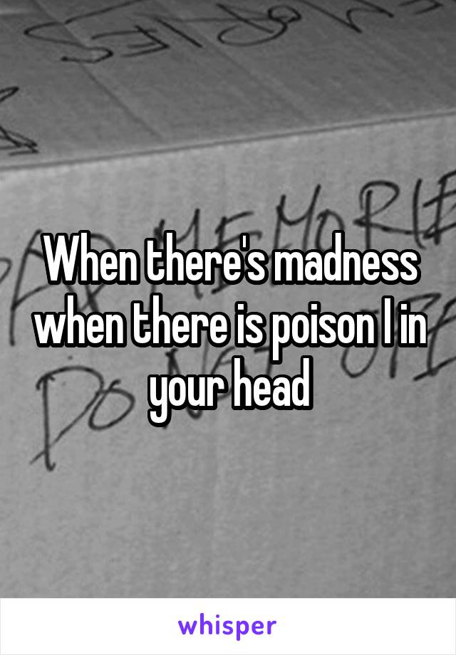 When there's madness when there is poison I in your head