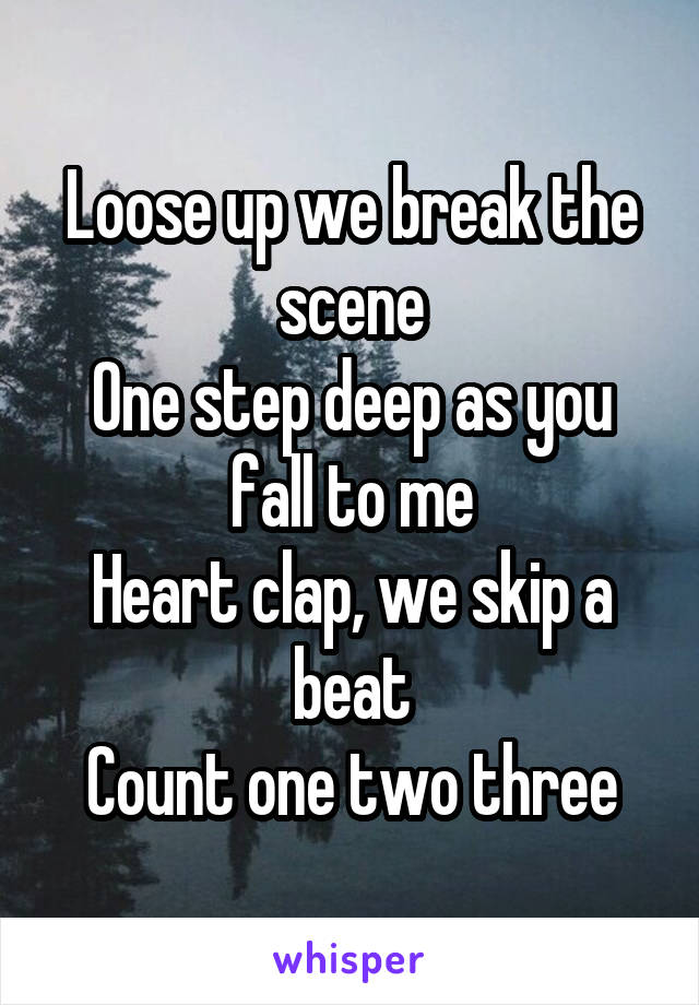 Loose up we break the scene
One step deep as you fall to me
Heart clap, we skip a beat
Count one two three