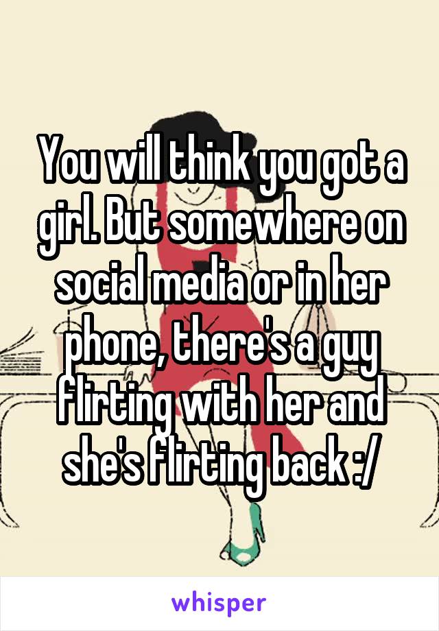 You will think you got a girl. But somewhere on social media or in her phone, there's a guy flirting with her and she's flirting back :/