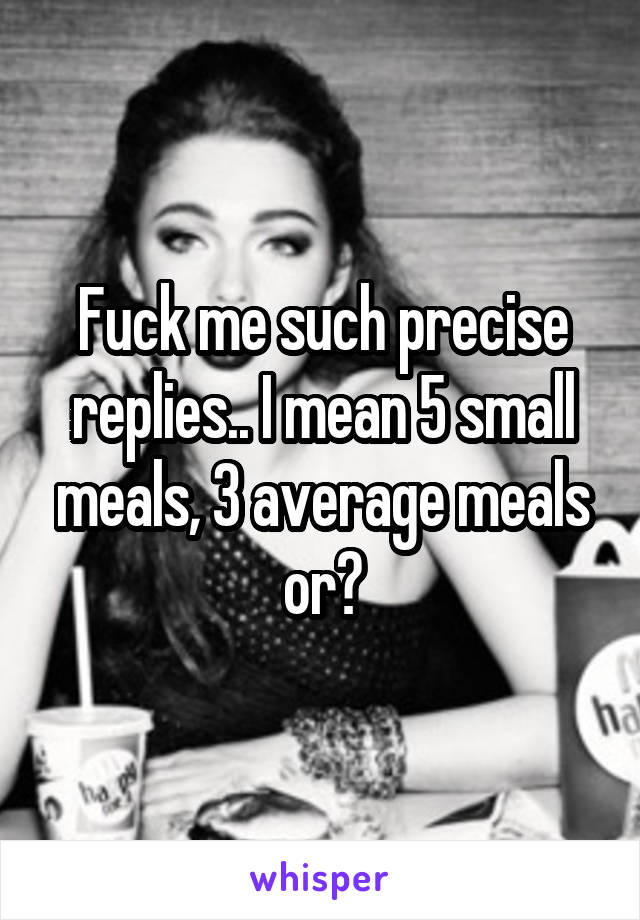 Fuck me such precise replies.. I mean 5 small meals, 3 average meals or?