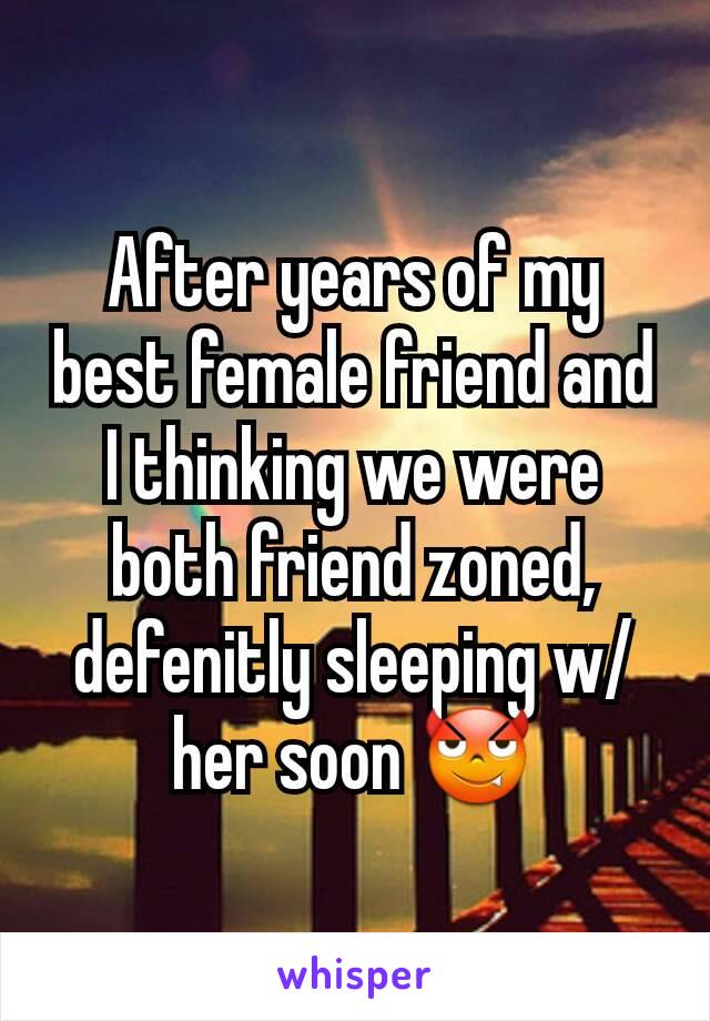 After years of my best female friend and I thinking we were both friend zoned, defenitly sleeping w/ her soon 😈