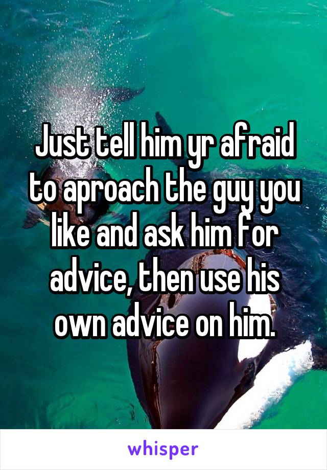 Just tell him yr afraid to aproach the guy you like and ask him for advice, then use his own advice on him.