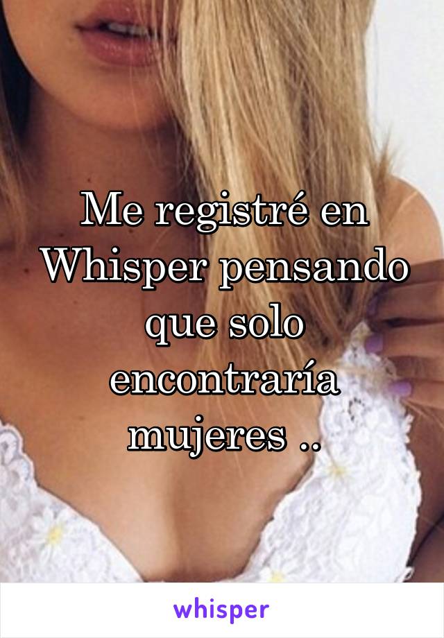 Me registré en Whisper pensando que solo encontraría mujeres ..