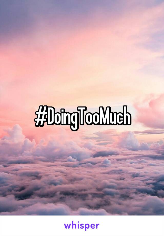 #DoingTooMuch