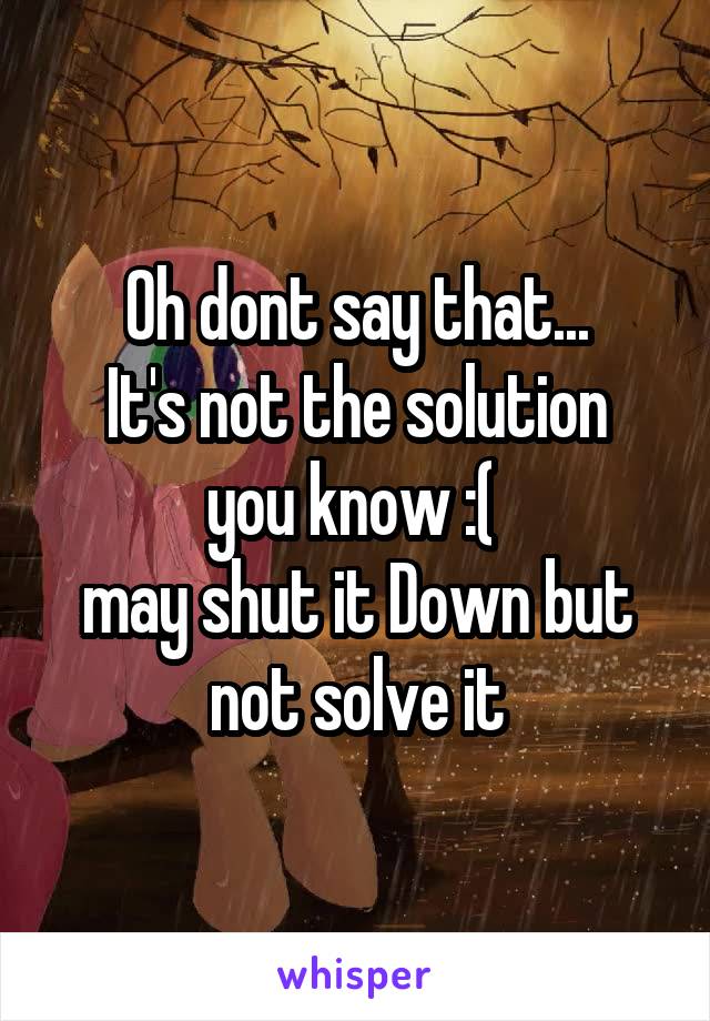 Oh dont say that...
It's not the solution you know :( 
may shut it Down but not solve it