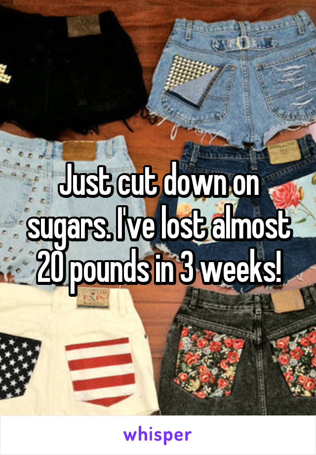 Just cut down on sugars. I've lost almost 20 pounds in 3 weeks!