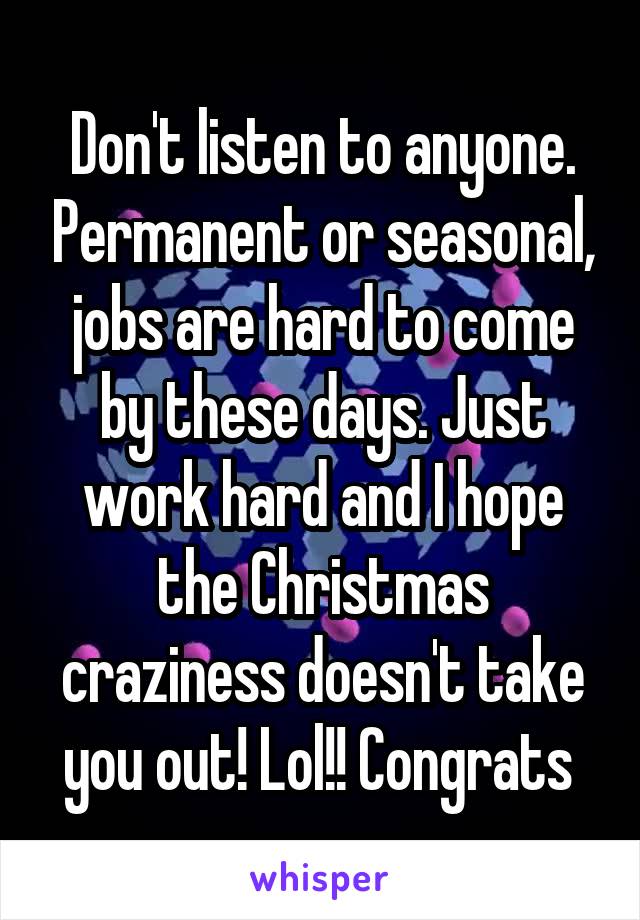 Don't listen to anyone. Permanent or seasonal, jobs are hard to come by these days. Just work hard and I hope the Christmas craziness doesn't take you out! Lol!! Congrats 