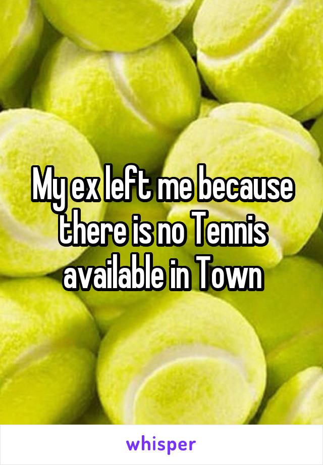 My ex left me because there is no Tennis available in Town