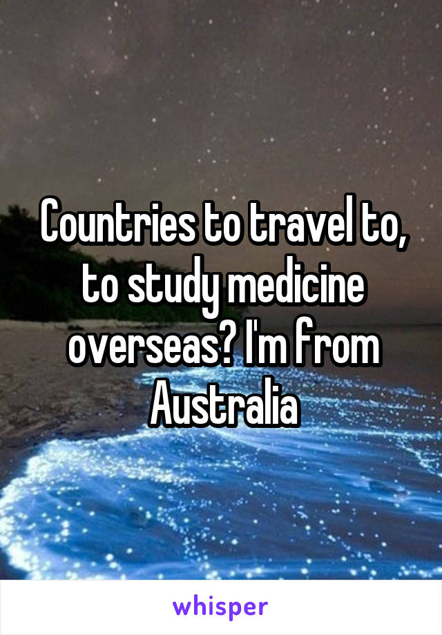 Countries to travel to, to study medicine overseas? I'm from Australia