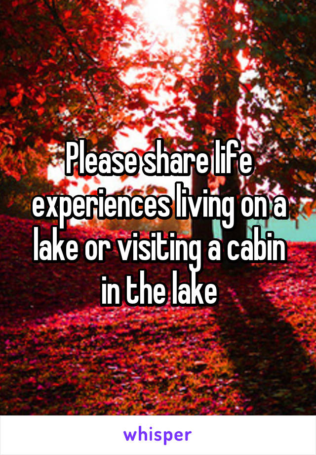 Please share life experiences living on a lake or visiting a cabin in the lake