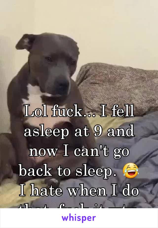 Lol fuck... I fell asleep at 9 and now I can't go back to sleep. 😂
I hate when I do that. fuck it wtv.