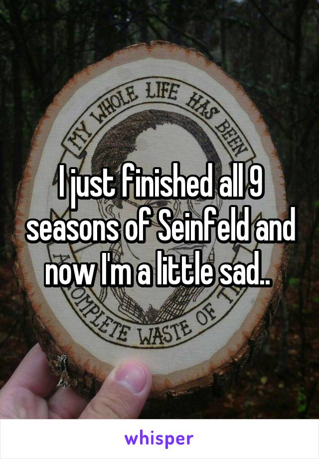 I just finished all 9 seasons of Seinfeld and now I'm a little sad.. 