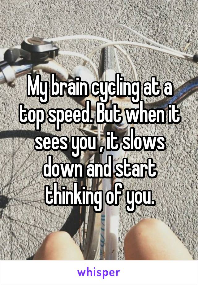 My brain cycling at a top speed. But when it sees you , it slows down and start thinking of you.