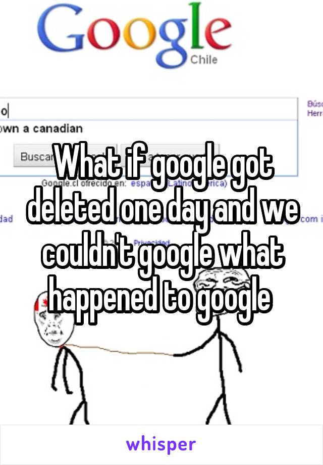 What if google got deleted one day and we couldn't google what happened to google 