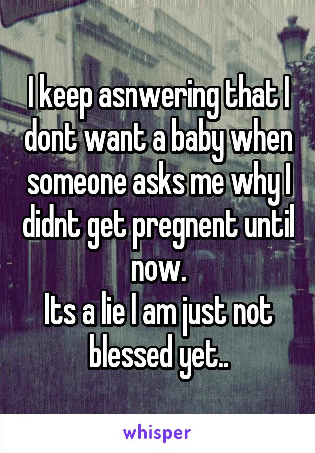 I keep asnwering that I dont want a baby when someone asks me why I didnt get pregnent until now.
Its a lie I am just not blessed yet..