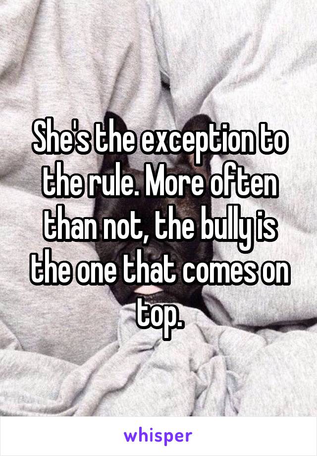 She's the exception to the rule. More often than not, the bully is the one that comes on top.