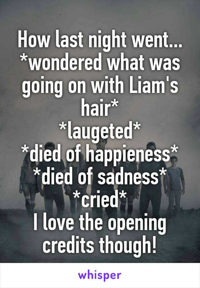 How last night went... *wondered what was going on with Liam's hair*
*laugeted*
*died of happieness*
*died of sadness*
*cried*
I love the opening credits though!