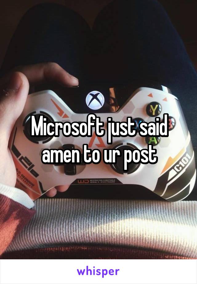 Microsoft just said amen to ur post