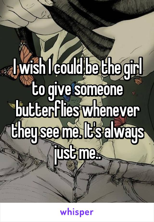 I wish I could be the girl to give someone butterflies whenever they see me. It's always just me..