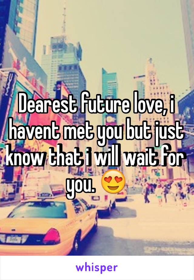 Dearest future love, i havent met you but just know that i will wait for you. 😍