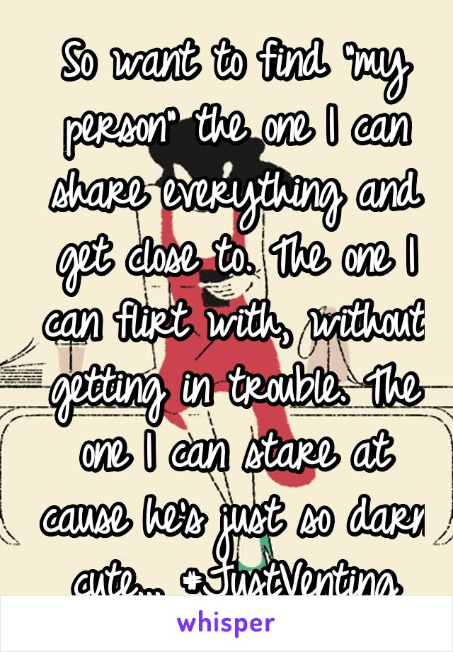 So want to find "my person" the one I can share everything and get close to. The one I can flirt with, without getting in trouble. The one I can stare at cause he's just so darn cute... #JustVenting