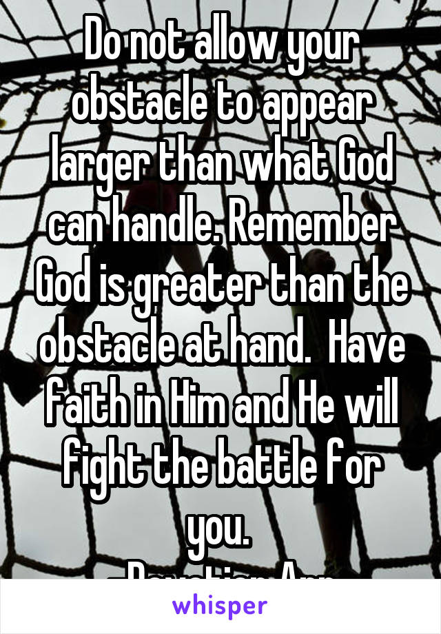 Do not allow your obstacle to appear larger than what God can handle. Remember God is greater than the obstacle at hand.  Have faith in Him and He will fight the battle for you. 
-Devotion App