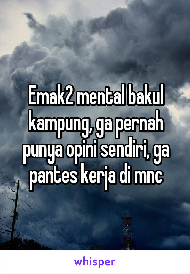 Emak2 mental bakul kampung, ga pernah punya opini sendiri, ga pantes kerja di mnc