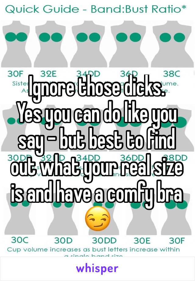 Ignore those dicks.
Yes you can do like you say - but best to find out what your real size is and have a comfy bra 😏