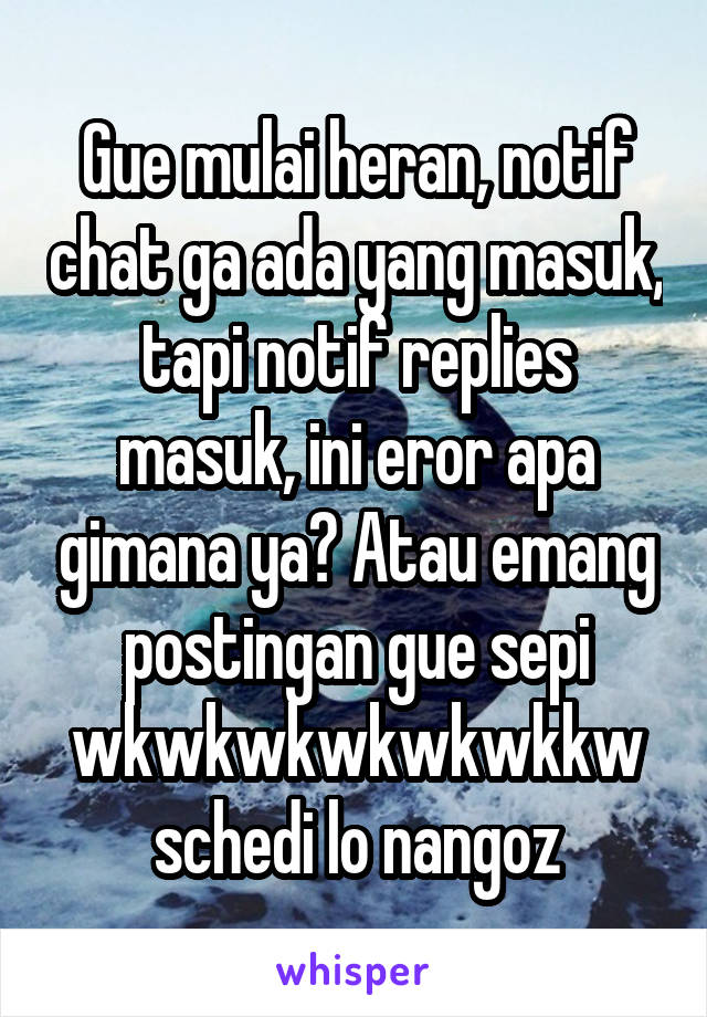 Gue mulai heran, notif chat ga ada yang masuk, tapi notif replies masuk, ini eror apa gimana ya? Atau emang postingan gue sepi wkwkwkwkwkwkkw schedi lo nangoz