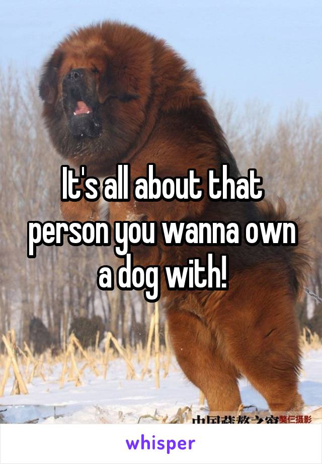 It's all about that person you wanna own a dog with!