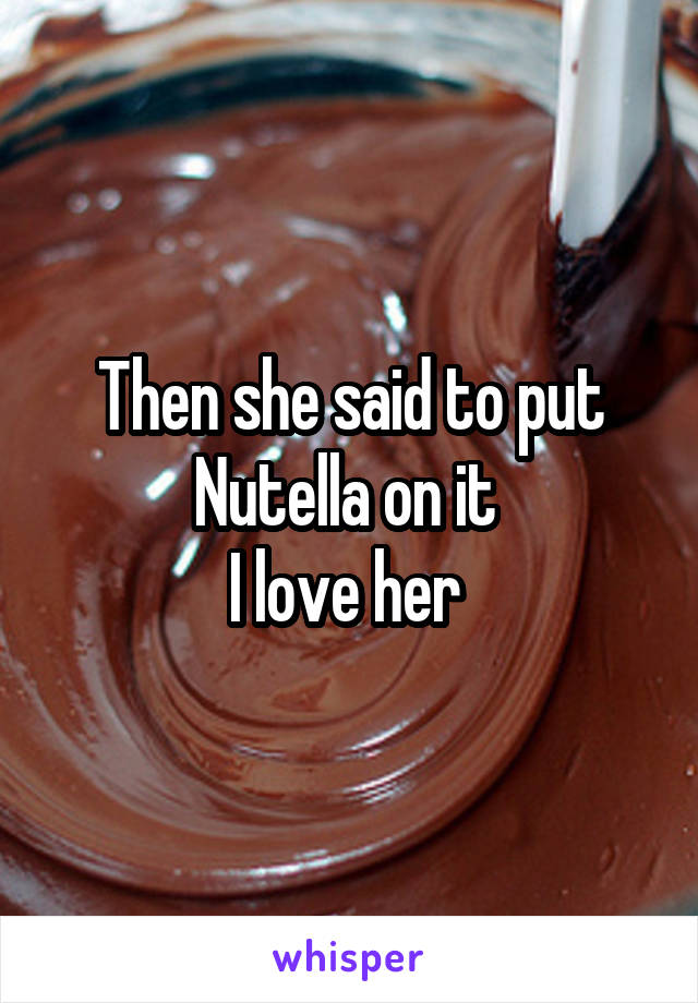 Then she said to put Nutella on it 
I love her 