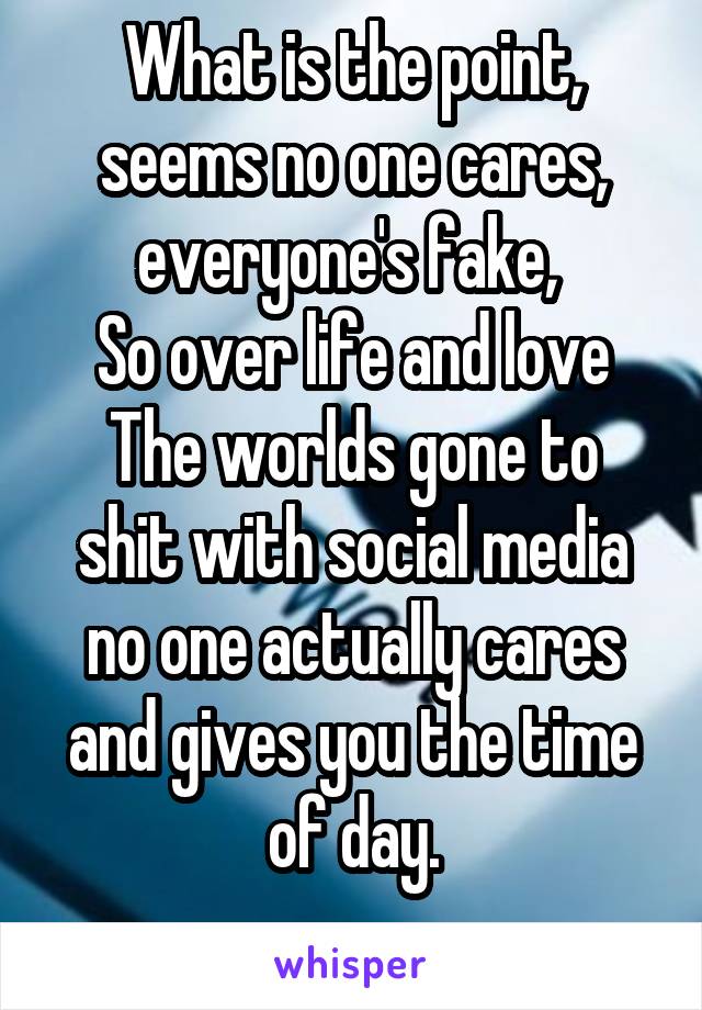 What is the point, seems no one cares, everyone's fake, 
So over life and love
The worlds gone to shit with social media no one actually cares and gives you the time of day.
