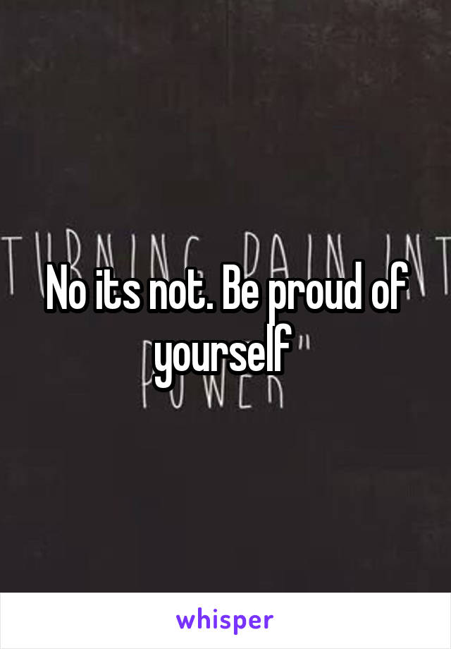 No its not. Be proud of yourself 