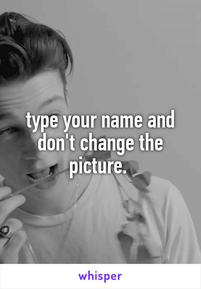 type your name and don't change the picture. 