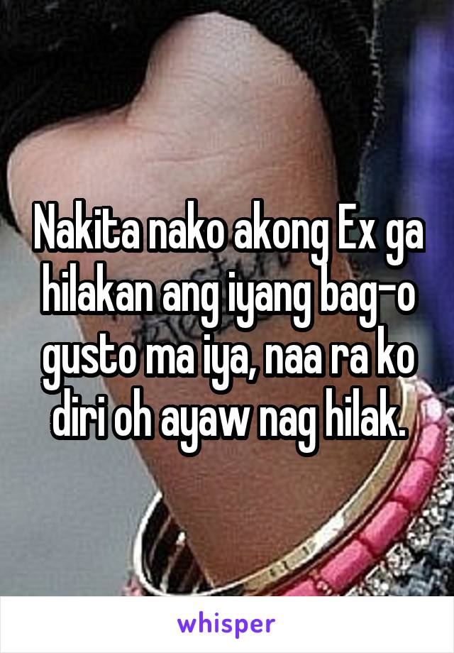 Nakita nako akong Ex ga hilakan ang iyang bag-o gusto ma iya, naa ra ko diri oh ayaw nag hilak.