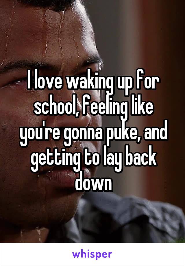 I love waking up for school, feeling like you're gonna puke, and getting to lay back down