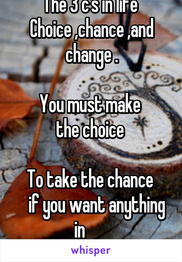 The 3 c's in life 
Choice ,chance ,and change .

You must make 
the choice 

To take the chance 
   if you want anything in       
life to change