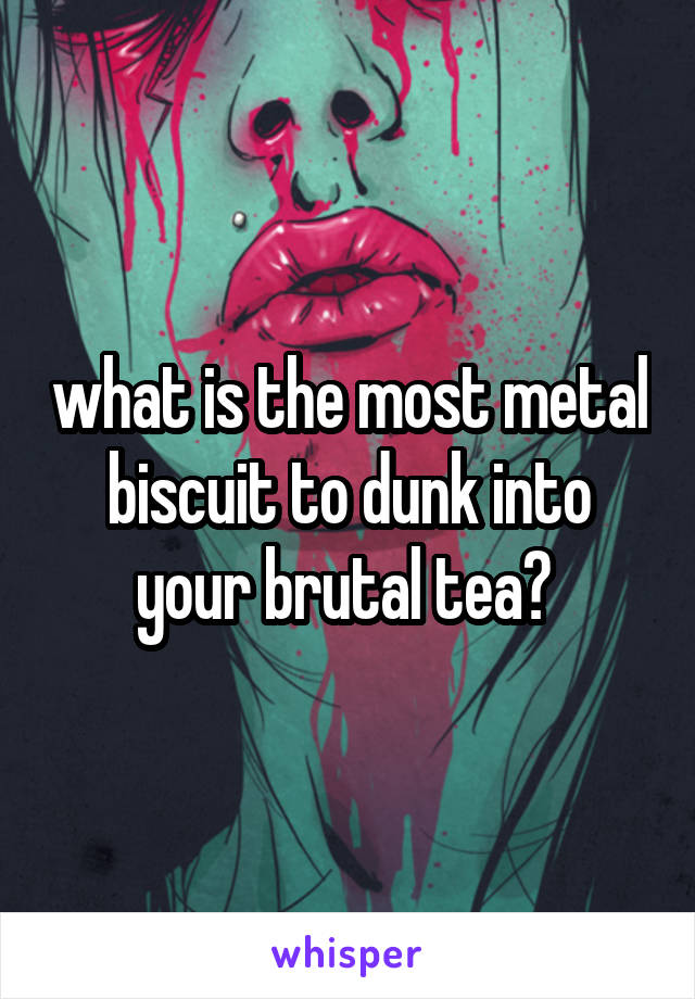 what is the most metal biscuit to dunk into your brutal tea? 