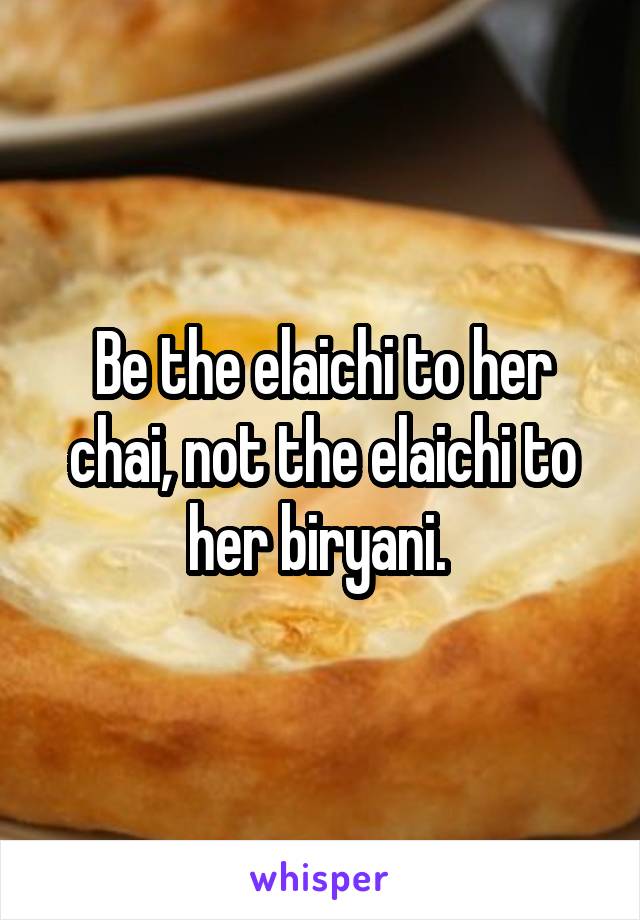 Be the elaichi to her chai, not the elaichi to her biryani. 