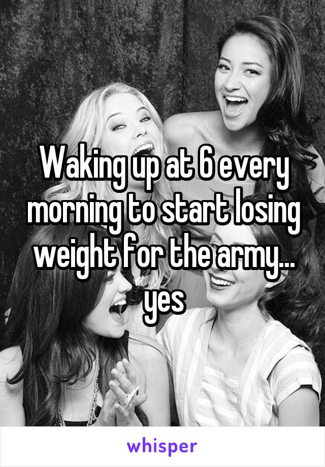 Waking up at 6 every morning to start losing weight for the army... yes