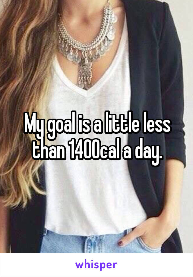 My goal is a little less than 1400cal a day.